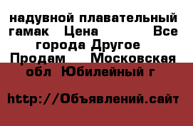 Tamac надувной плавательный гамак › Цена ­ 2 500 - Все города Другое » Продам   . Московская обл.,Юбилейный г.